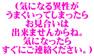 (気になる異性が うまくいってしまったら お見合いは 出来ませんからね。 気になったら すぐにご連絡ください。)